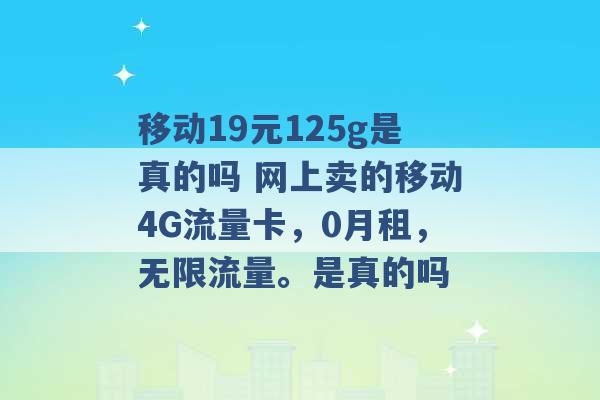 移动19元125g是真的吗 网上卖的移动4G流量卡，0月租，无限流量。是真的吗 -第1张图片-电信联通移动号卡网