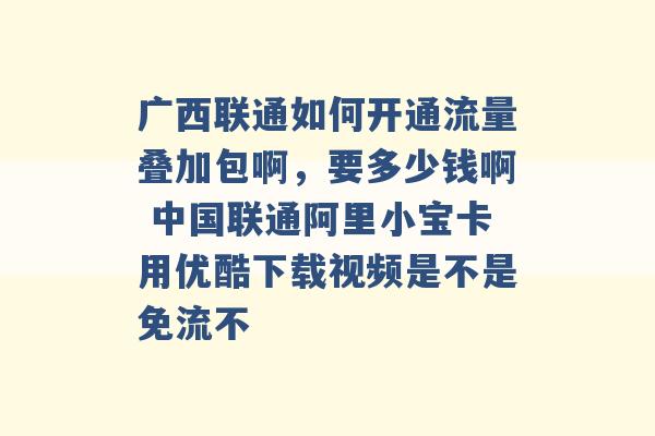 广西联通如何开通流量叠加包啊，要多少钱啊 中国联通阿里小宝卡用优酷下载视频是不是免流不 -第1张图片-电信联通移动号卡网