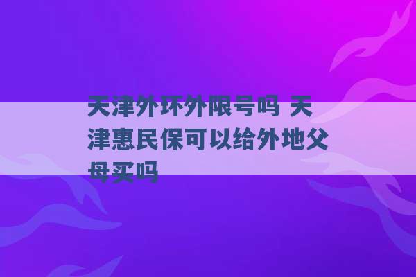 天津外环外限号吗 天津惠民保可以给外地父母买吗 -第1张图片-电信联通移动号卡网