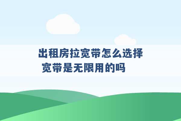 出租房拉宽带怎么选择 宽带是无限用的吗 -第1张图片-电信联通移动号卡网