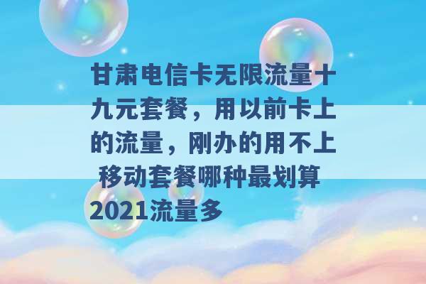 甘肃电信卡无限流量十九元套餐，用以前卡上的流量，刚办的用不上 移动套餐哪种最划算2021流量多 -第1张图片-电信联通移动号卡网