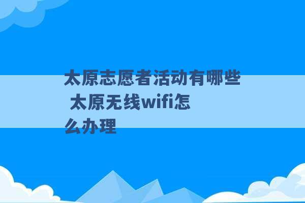 太原志愿者活动有哪些 太原无线wifi怎么办理 -第1张图片-电信联通移动号卡网