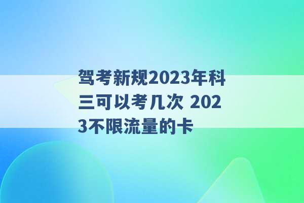 驾考新规2023年科三可以考几次 2023不限流量的卡 -第1张图片-电信联通移动号卡网