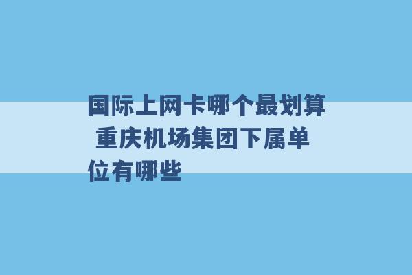 国际上网卡哪个最划算 重庆机场集团下属单位有哪些 -第1张图片-电信联通移动号卡网