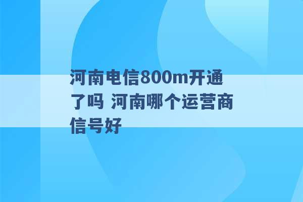 河南电信800m开通了吗 河南哪个运营商信号好 -第1张图片-电信联通移动号卡网