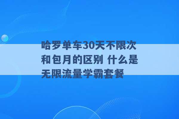 哈罗单车30天不限次和包月的区别 什么是无限流量学霸套餐 -第1张图片-电信联通移动号卡网