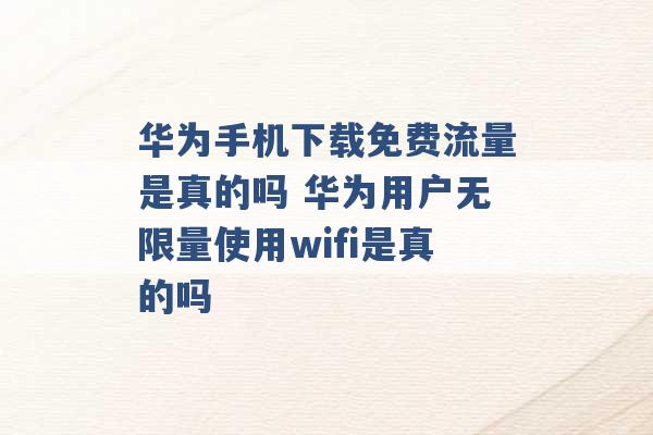 华为手机下载免费流量是真的吗 华为用户无限量使用wifi是真的吗 -第1张图片-电信联通移动号卡网