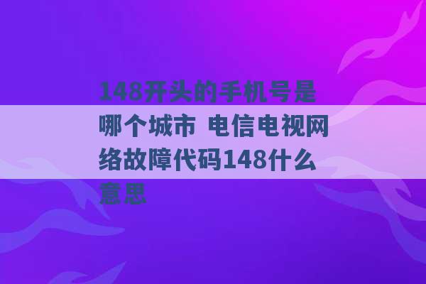 148开头的手机号是哪个城市 电信电视网络故障代码148什么意思 -第1张图片-电信联通移动号卡网