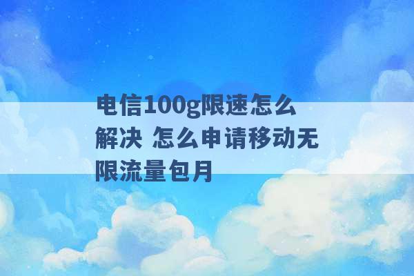 电信100g限速怎么解决 怎么申请移动无限流量包月 -第1张图片-电信联通移动号卡网