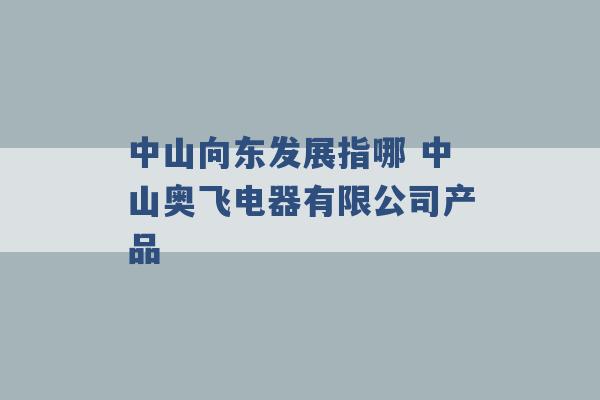 中山向东发展指哪 中山奥飞电器有限公司产品 -第1张图片-电信联通移动号卡网