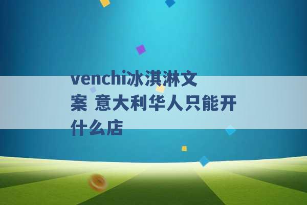 venchi冰淇淋文案 意大利华人只能开什么店 -第1张图片-电信联通移动号卡网