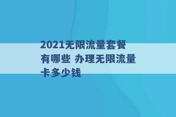 2021无限流量套餐有哪些 办理无限流量卡多少钱 -第1张图片-电信联通移动号卡网