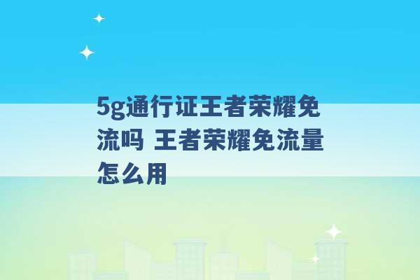 5g通行证王者荣耀免流吗 王者荣耀免流量怎么用 -第1张图片-电信联通移动号卡网