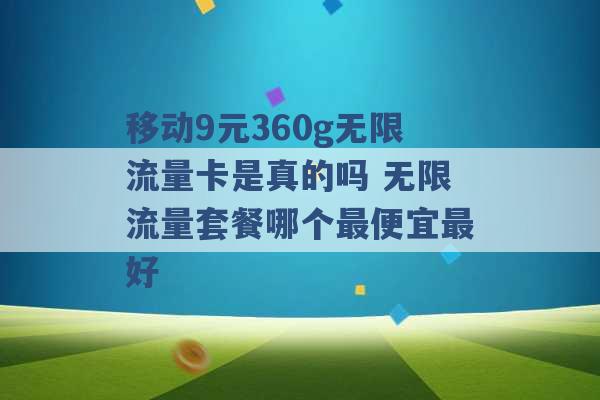 移动9元360g无限流量卡是真的吗 无限流量套餐哪个最便宜最好 -第1张图片-电信联通移动号卡网