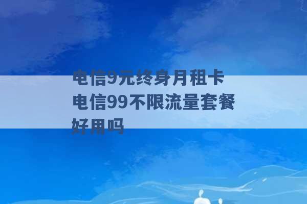 电信9元终身月租卡 电信99不限流量套餐好用吗 -第1张图片-电信联通移动号卡网