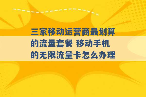 三家移动运营商最划算的流量套餐 移动手机的无限流量卡怎么办理 -第1张图片-电信联通移动号卡网