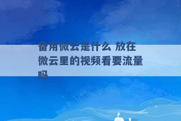 备用微云是什么 放在微云里的视频看要流量吗 -第1张图片-电信联通移动号卡网