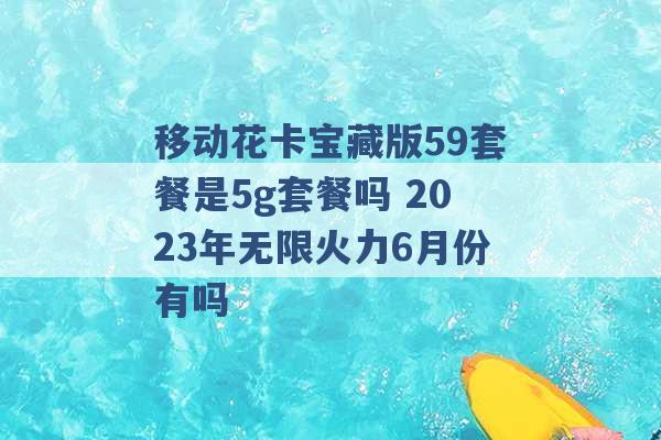 移动花卡宝藏版59套餐是5g套餐吗 2023年无限火力6月份有吗 -第1张图片-电信联通移动号卡网