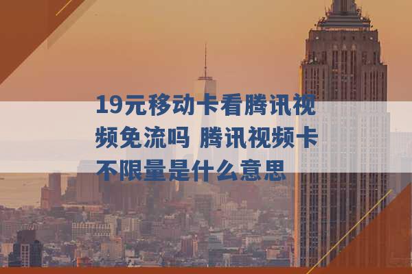 19元移动卡看腾讯视频免流吗 腾讯视频卡不限量是什么意思 -第1张图片-电信联通移动号卡网