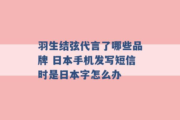 羽生结弦代言了哪些品牌 日本手机发写短信时是日本字怎么办 -第1张图片-电信联通移动号卡网