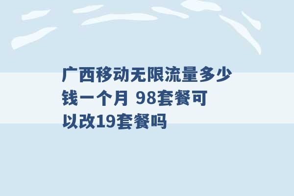 广西移动无限流量多少钱一个月 98套餐可以改19套餐吗 -第1张图片-电信联通移动号卡网