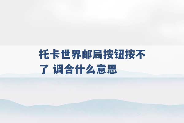 托卡世界邮局按钮按不了 调合什么意思 -第1张图片-电信联通移动号卡网