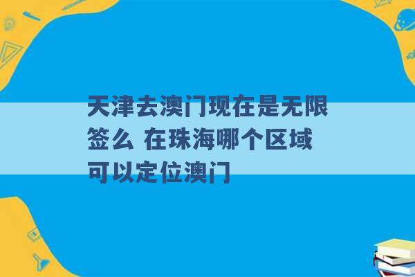 天津去澳门现在是无限签么 在珠海哪个区域可以定位澳门 -第1张图片-电信联通移动号卡网