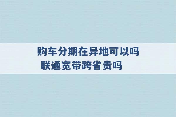 购车分期在异地可以吗 联通宽带跨省贵吗 -第1张图片-电信联通移动号卡网