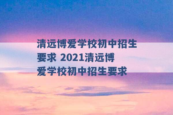 清远博爱学校初中招生要求 2021清远博爱学校初中招生要求 -第1张图片-电信联通移动号卡网