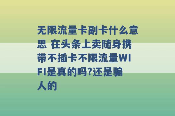 无限流量卡副卡什么意思 在头条上卖随身携带不插卡不限流量WIFI是真的吗?还是骗人的 -第1张图片-电信联通移动号卡网