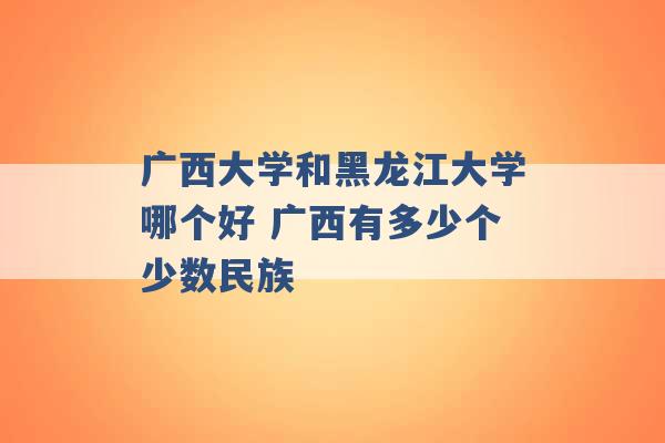 广西大学和黑龙江大学哪个好 广西有多少个少数民族 -第1张图片-电信联通移动号卡网