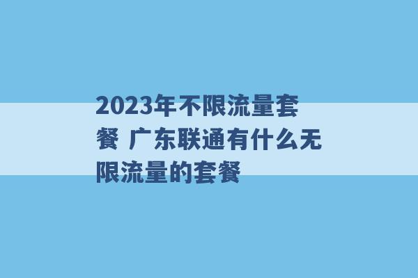 2023年不限流量套餐 广东联通有什么无限流量的套餐 -第1张图片-电信联通移动号卡网