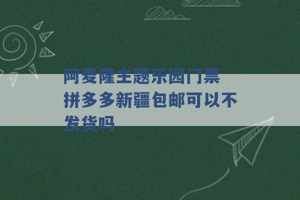 阿麦隆主题乐园门票 拼多多新疆包邮可以不发货吗 -第1张图片-电信联通移动号卡网