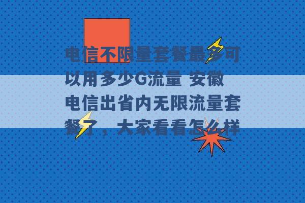 电信不限量套餐最多可以用多少G流量 安徽电信出省内无限流量套餐了，大家看看怎么样 -第1张图片-电信联通移动号卡网