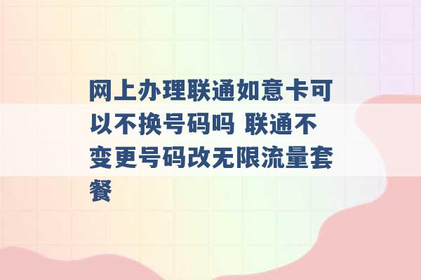 网上办理联通如意卡可以不换号码吗 联通不变更号码改无限流量套餐 -第1张图片-电信联通移动号卡网