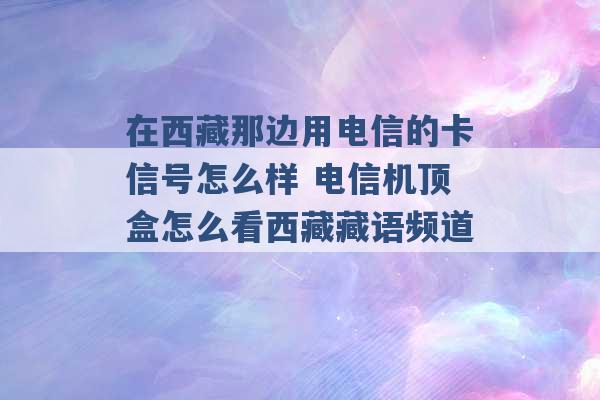 在西藏那边用电信的卡信号怎么样 电信机顶盒怎么看西藏藏语频道 -第1张图片-电信联通移动号卡网