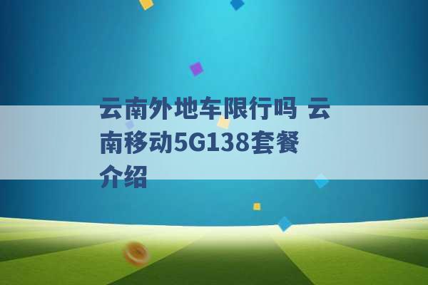 云南外地车限行吗 云南移动5G138套餐介绍 -第1张图片-电信联通移动号卡网