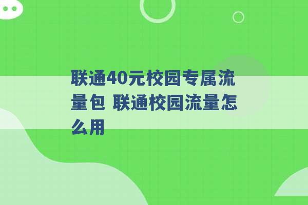 联通40元校园专属流量包 联通校园流量怎么用 -第1张图片-电信联通移动号卡网