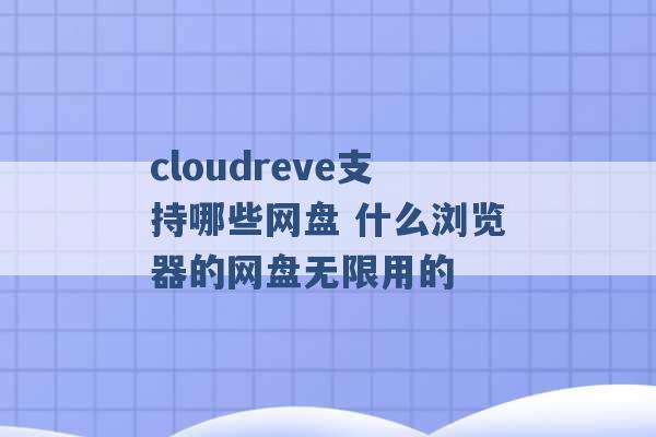 cloudreve支持哪些网盘 什么浏览器的网盘无限用的 -第1张图片-电信联通移动号卡网