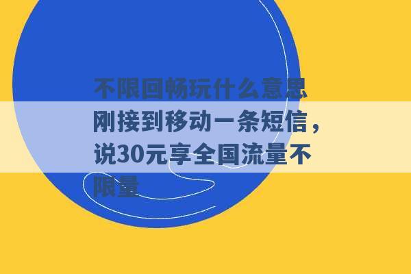 不限回畅玩什么意思 刚接到移动一条短信，说30元享全国流量不限量 -第1张图片-电信联通移动号卡网