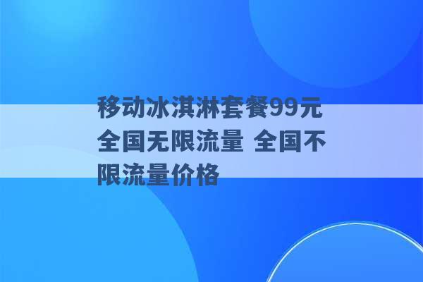 移动冰淇淋套餐99元全国无限流量 全国不限流量价格 -第1张图片-电信联通移动号卡网