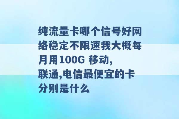 纯流量卡哪个信号好网络稳定不限速我大概每月用100G 移动,联通,电信最便宜的卡分别是什么 -第1张图片-电信联通移动号卡网