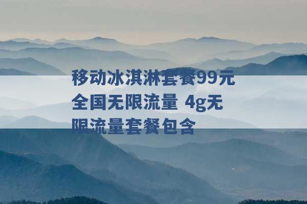 移动冰淇淋套餐99元全国无限流量 4g无限流量套餐包含 -第1张图片-电信联通移动号卡网