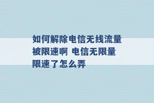 如何解除电信无线流量被限速啊 电信无限量限速了怎么弄 -第1张图片-电信联通移动号卡网