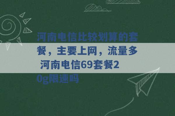 河南电信比较划算的套餐，主要上网，流量多 河南电信69套餐20g限速吗 -第1张图片-电信联通移动号卡网