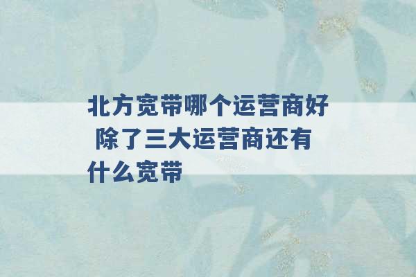 北方宽带哪个运营商好 除了三大运营商还有什么宽带 -第1张图片-电信联通移动号卡网