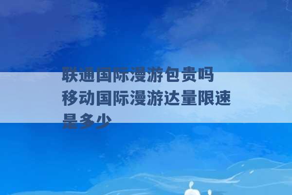 联通国际漫游包贵吗 移动国际漫游达量限速是多少 -第1张图片-电信联通移动号卡网