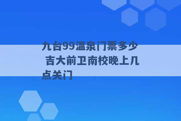 九台99温泉门票多少 吉大前卫南校晚上几点关门 -第1张图片-电信联通移动号卡网