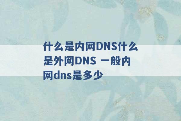 什么是内网DNS什么是外网DNS 一般内网dns是多少 -第1张图片-电信联通移动号卡网