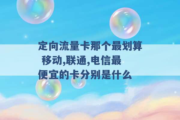 定向流量卡那个最划算 移动,联通,电信最便宜的卡分别是什么 -第1张图片-电信联通移动号卡网